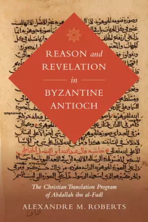 Reason and Revelation in Byzantine Antioch: The Christian Translation Program of Abdallah Ibn Al-Fadl Volume 3