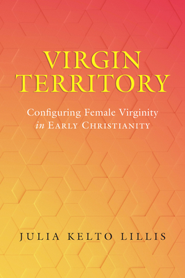 Virgin Territory: Configuring Female Virginity in Early Christianity Volume 13