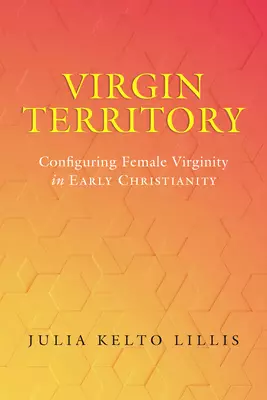 Virgin Territory: Configuring Female Virginity in Early Christianity Volume 13