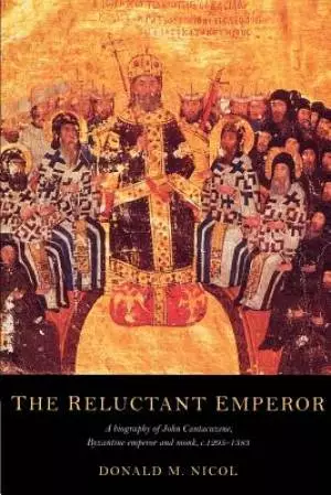 The Reluctant Emperor: A Biography of John Cantacuzene, Byzantine Emperor and Monk, C.1295-1383