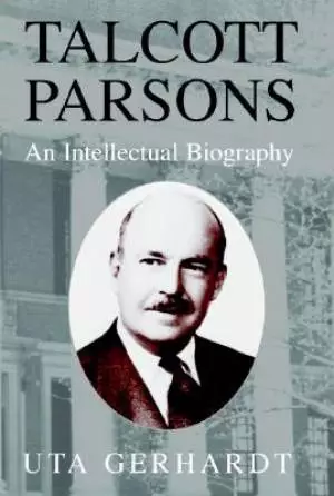 Talcott Parsons: An Intellectual Biography