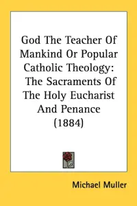 God The Teacher Of Mankind Or Popular Catholic Theology: The Sacraments Of The Holy Eucharist And Penance (1884)