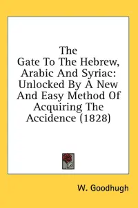 The Gate To The Hebrew, Arabic And Syriac: Unlocked By A New And Easy Method Of Acquiring The Accidence (1828)