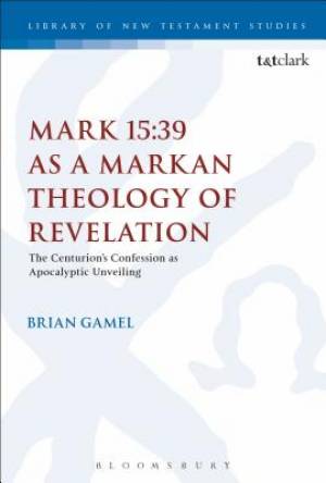 Mark 15:39 as a Markan Theology of Revelation: The Centurion's Confession as Apocalyptic Unveiling