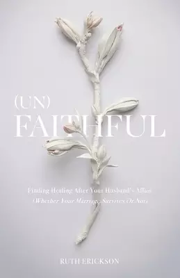 (Un)Faithful: Finding Healing After Your Husband's Affair (Whether Your Marriage Survives Or Not)