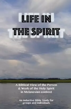 Life in the Spirit: A Biblical View of the Person and Work of the Holy Spirit in Melanesian Context