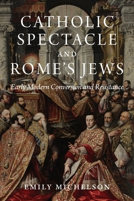 Catholic Spectacle and Rome's Jews: Early Modern Conversion and Resistance