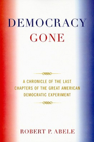 Democracy Gone : A Chronicle of the Last Chapters of the Great American Democratic Experiment