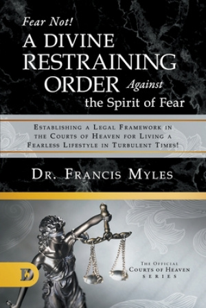 Fear Not! A Divine Restraining Order Against the Spirit of Fear: Establishing a Legal Framework in the Courts of Heaven for Living a Fearless Lifestyl