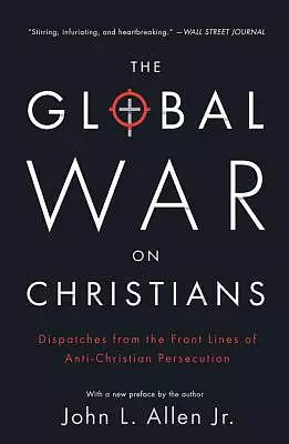 The Global War on Christians: Dispatches from the Front Lines of Anti-Christian Persecution