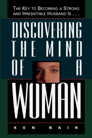 Discovering the Mind of a Woman: The Key to Becoming a Strong and Irresistable Husband Is...