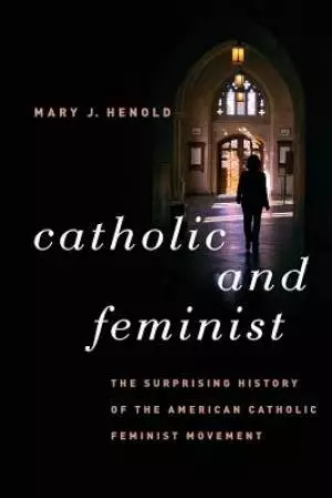 Catholic and Feminist: The Surprising History of the American Catholic Feminist Movement