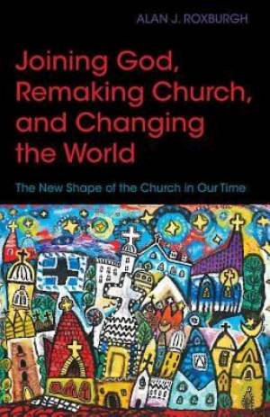 Joining God, Remaking Church, Changing the World: The New Shape of the Church in Our Time