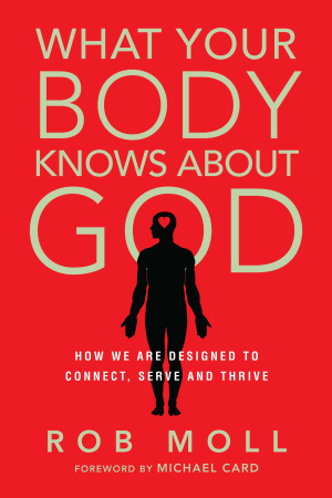 What Your Body Knows About God – How We Are Designed To Connect, Serve And Thrive