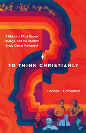 To Think Christianly: A History of l'Abri, Regent College, and the Christian Study Center Movement