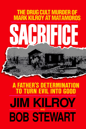 Sacrifice: The Tragic Cult Murder of Mark Kilroy in Matamoros: A Father's Determination to Turn Evil Into Good