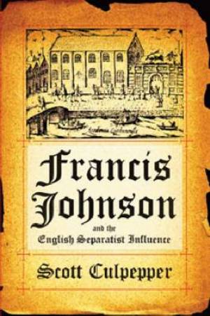 Francis Johnson and the English Separatist Influence: The Bishop of Brownism's Life, Writings, and Controversies