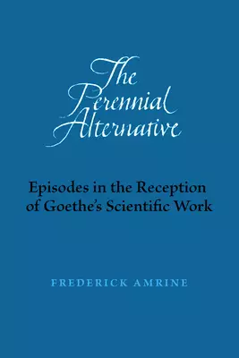 The Perennial Alternative: Episodes in the Reception of Goethe's Scientific Work