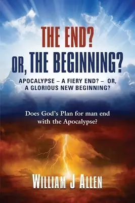 THE END? OR, THE BEGINNING?: APOCALYPSE - A FIERY END? - OR, A GLORIOUS NEW BEGINNING?