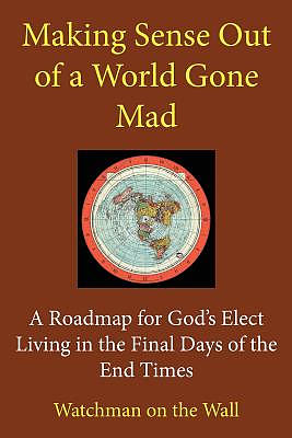 Making Sense Out of a World Gone Mad: A Roadmap for God's Elect Living in the Final Days of the End Times