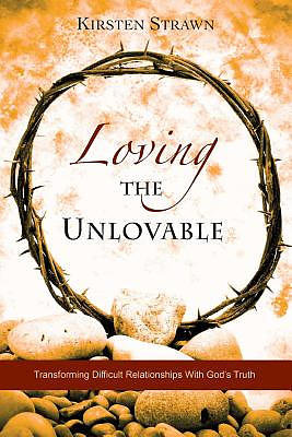 Loving The Unlovable: Transforming Difficult Relationships With God's Truth