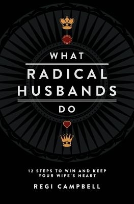 What Radical Husbands Do: 12 Steps to Win and Keep Your Wife's Heart