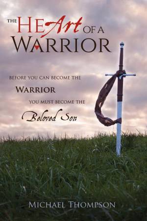 The Heart of a Warrior: Before You Can Become the Warrior You Must Become the Beloved Son