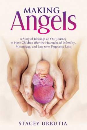 Making Angels: A Story of Blessings on Our Journey to Have Children after the Heartache of Infertility, Miscarriage, and Late-term Pregnancy Loss