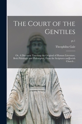 The Court of the Gentiles : or, A Discourse Touching the Original of Human Literature, Both Philologie and Philosophie, From the Scriptures AndJewish