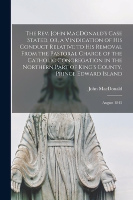 The Rev. John MacDonald's Case Stated, or, a Vindication of His Conduct Relative to His Removal From the Pastoral Charge of the Catholic Congregation