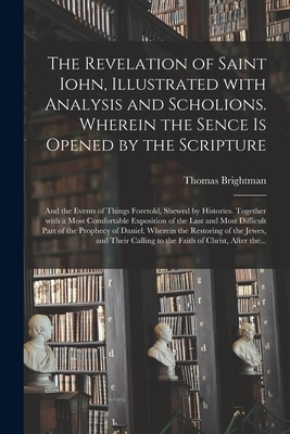 The Revelation of Saint Iohn, Illustrated With Analysis and Scholions. Wherein the Sence is Opened by the Scripture: and the Events of Things Foretold