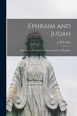 Ephraim and Judah [microform]: an Essay on the Anglo-Israel Interpretation of Prophesy