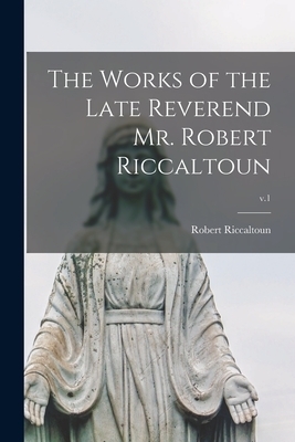 The Works of the Late Reverend Mr. Robert Riccaltoun; v.1