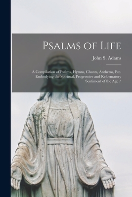 Psalms of Life : a Compilation of Psalms, Hymns, Chants, Anthems, Etc. Embodying the Spiritual, Progressive and Reformatory Sentiment of the Age /