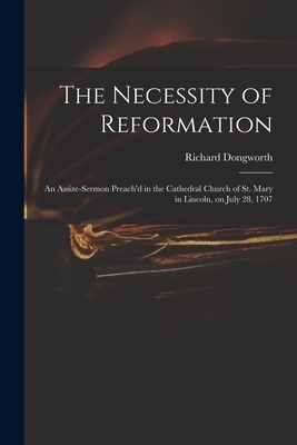 The Necessity of Reformation : an Assize-sermon Preach'd in the Cathedral Church of St. Mary in Lincoln, on July 28, 1707