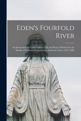 Eden's Fourfold River; an Instruction on Contemplative Life and Prayer Written for the Monks of Witham Charterhouse, Somerset (circa A.D. 1200)