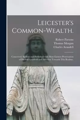 Leicester's Common-wealth. : Conceived, Spoken and Published With Most Earnest Protestation of Dutifull Goodwill and Affection Towards This Realme.