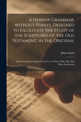 A Hebrew Grammar, Without Points, Designed to Facilitate the Study of the Scriptures of the Old Testament, in the Original : and Particularly Adapted