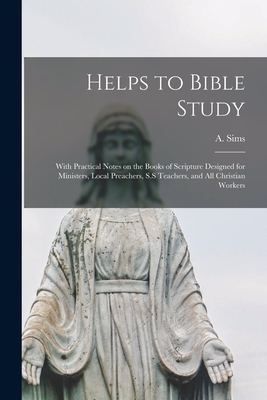 Helps to Bible Study [microform] : With Practical Notes on the Books of Scripture Designed for Ministers, Local Preachers, S.S Teachers, and All Chris