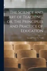 The Science and Art of Teaching, or, The Principles and Practice of Education [microform]