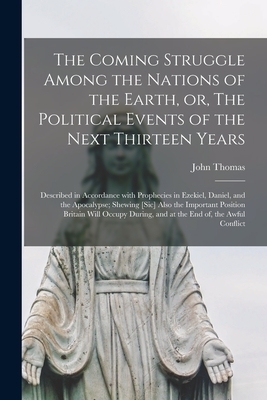 The Coming Struggle Among the Nations of the Earth, or, The Political Events of the Next Thirteen Years [microform] : Described in Accordance With Pro