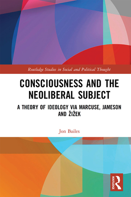 Consciousness and the Neoliberal Subject: A Theory of Ideology Via Marcuse, Jameson and Zizek