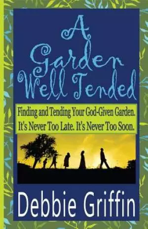 A Garden Well Tended: Finding and Tending Your God-Given Garden. It's Never Too Late. It's Never Too Soon.