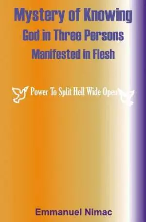 Mystery of Knowing God in Three Persons Manifested in Flesh: Power To Split Hell Wide Open