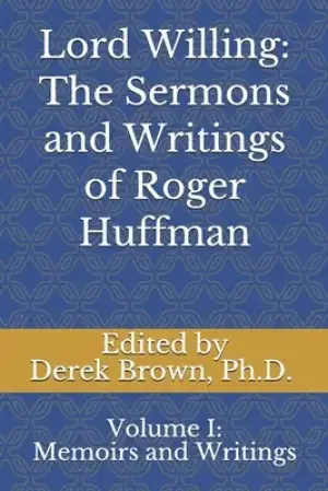 Lord Willing: The Sermons and Writings of Roger Huffman: Volume I: Memoirs and Writings