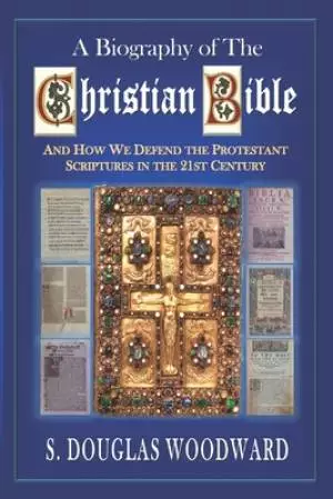 A Biography of the Christian Bible: And How We Defend the Protestant Scriptures in the 21st Century