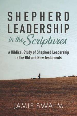 Shepherd Leadership in the Scriptures: A Biblical Study of Shepherd Leadership in the Old and New Testaments