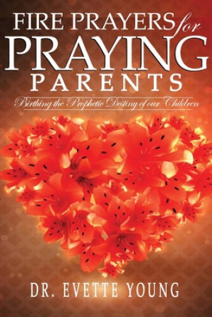 FIRE PRAYERS FOR PRAYING PARENTS: Birthing The Prophetic Destiny of Our Children