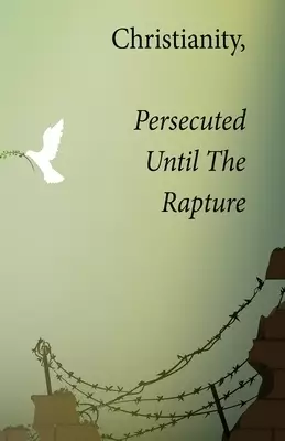 Christianity, Persecuted Until The Rapture: Special Edition With Epilogue The Mark Of The Beast