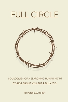 FULL CIRCLE: SOLILOQUIES OF A SEARCHING HUMAN HEART Full Circle: It's not about you, but it really is.